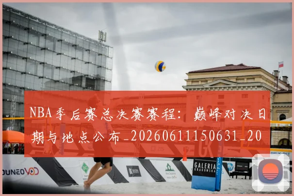 NBA季后赛总决赛赛程：巅峰对决日期与地点公布_20260611150631_20260714211415