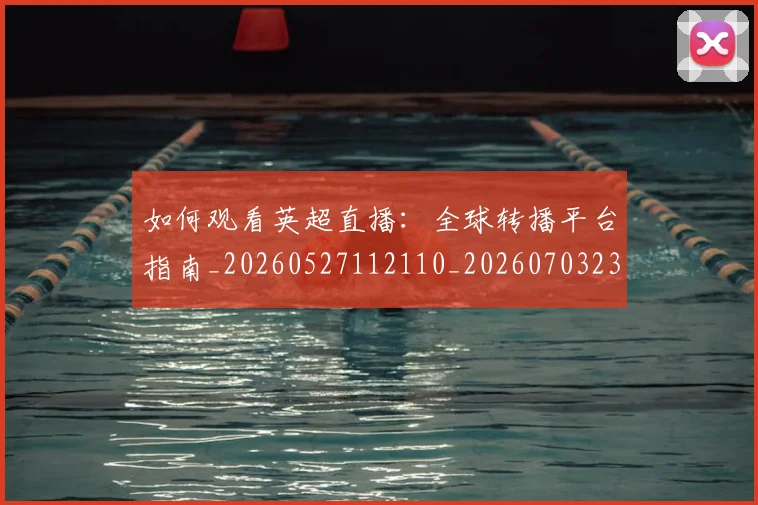 如何观看英超直播:全球转播平台指南_20260527112110_20260703230906_20260720183600