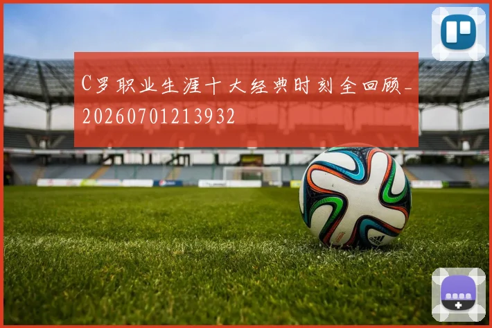 C罗职业生涯十大经典时刻全回顾_20260701213932