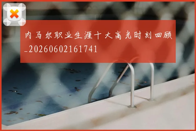 内马尔职业生涯十大高光时刻回顾_20260602161741