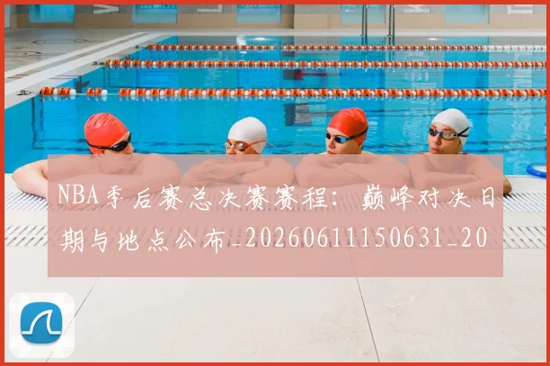 NBA季后赛总决赛赛程：巅峰对决日期与地点公布_20260611150631_20260702164822