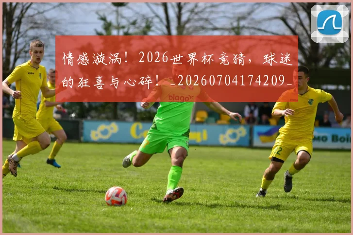 情感漩涡！2026世界杯竞猜，球迷的狂喜与心碎！_20260704174209_20260723172443