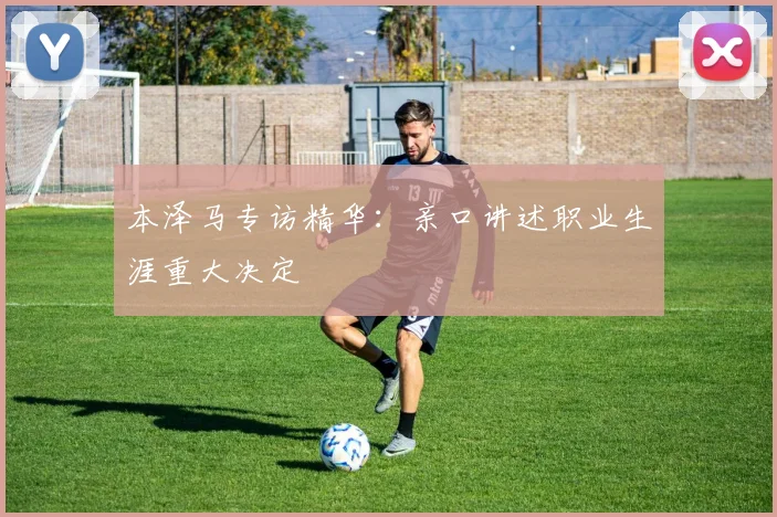 本泽马专访精华：亲口讲述职业生涯重大决定