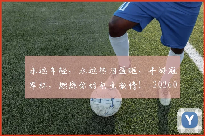永远年轻，永远热泪盈眶，手游冠军杯，燃烧你的电竞激情！_20260707152914_20260801171009