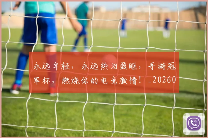 永远年轻,永远热泪盈眶,手游冠军杯,燃烧你的电竞激情!_20260707152914_20260801171009
