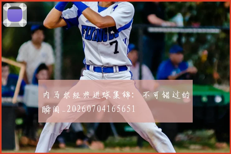 内马尔经典进球集锦:不可错过的瞬间_20260704165651