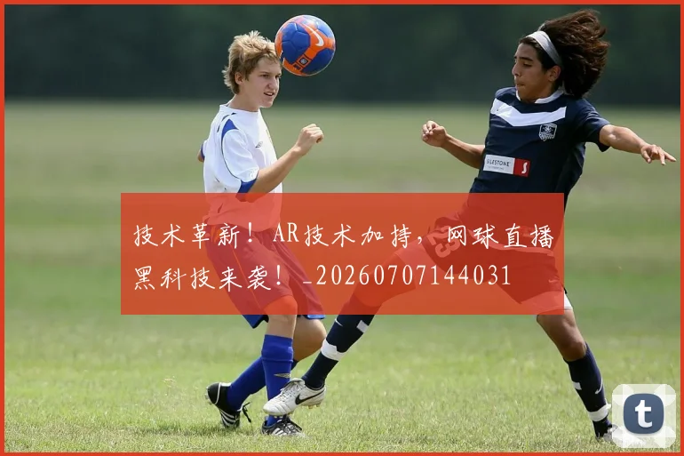技术革新!AR技术加持,网球直播黑科技来袭!_20260707144031