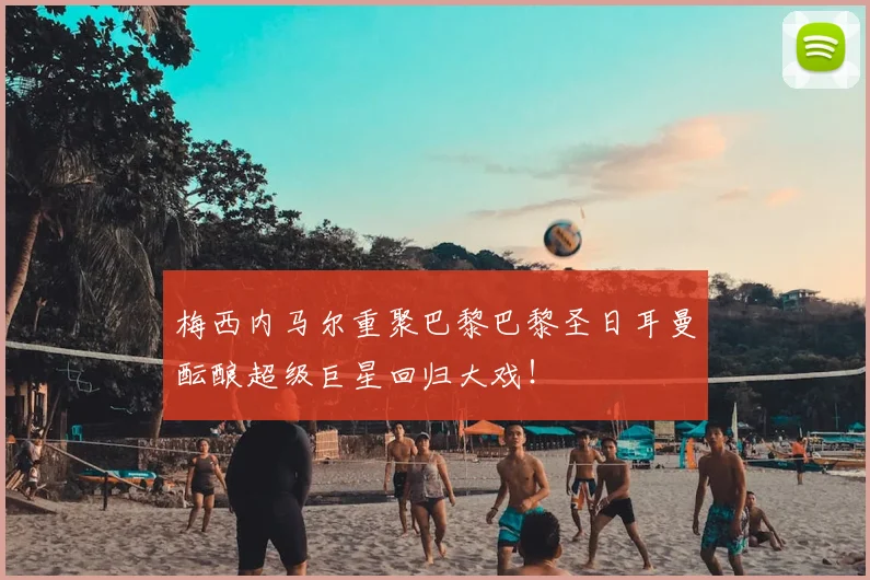 梅西内马尔重聚巴黎巴黎圣日耳曼酝酿超级巨星回归大戏！