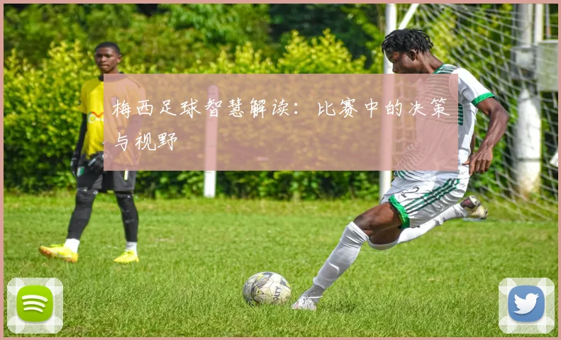 梅西足球智慧解读：比赛中的决策与视野
