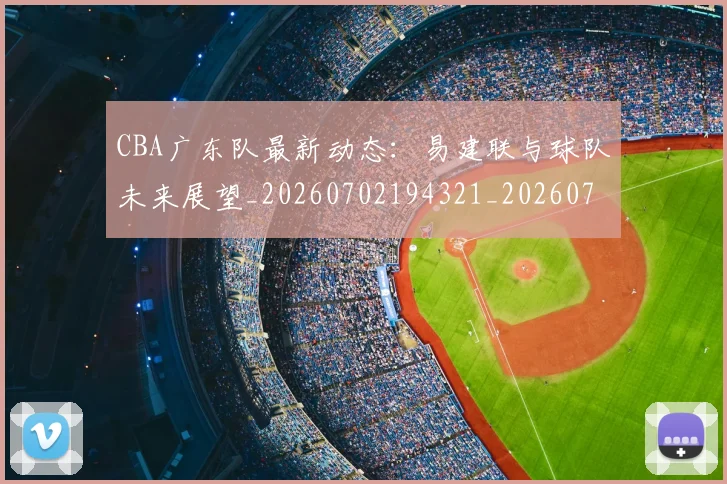 CBA广东队最新动态：易建联与球队未来展望_20260702194321_20260713214720