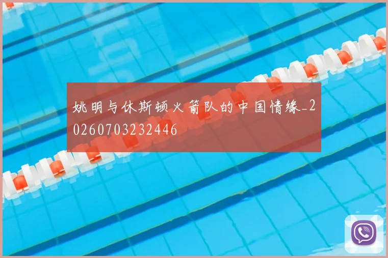 姚明与休斯顿火箭队的中国情缘_20260703232446