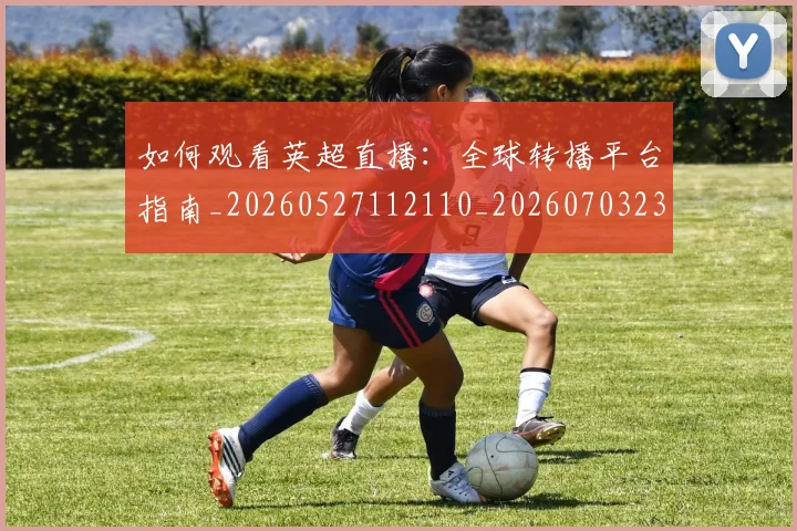 如何观看英超直播：全球转播平台指南_20260527112110_20260703230906_20260720183600