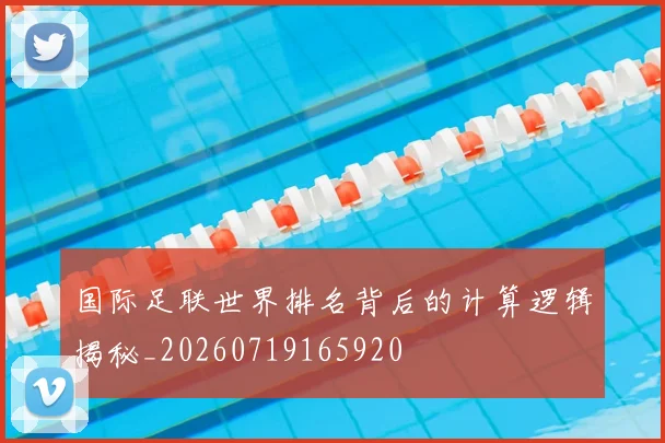 国际足联世界排名背后的计算逻辑揭秘_20260719165920