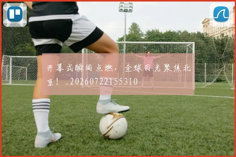 开幕式瞬间点燃，全球目光聚焦北京！_20260722155310