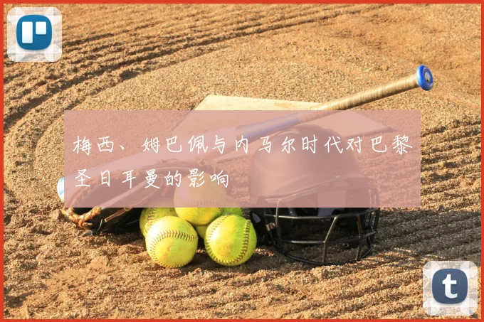 梅西、姆巴佩与内马尔时代对巴黎圣日耳曼的影响