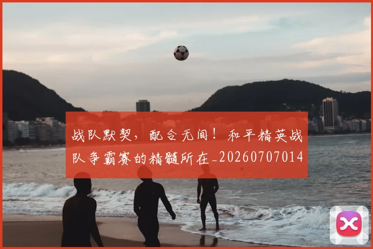 战队默契，配合无间！和平精英战队争霸赛的精髓所在_20260707014141