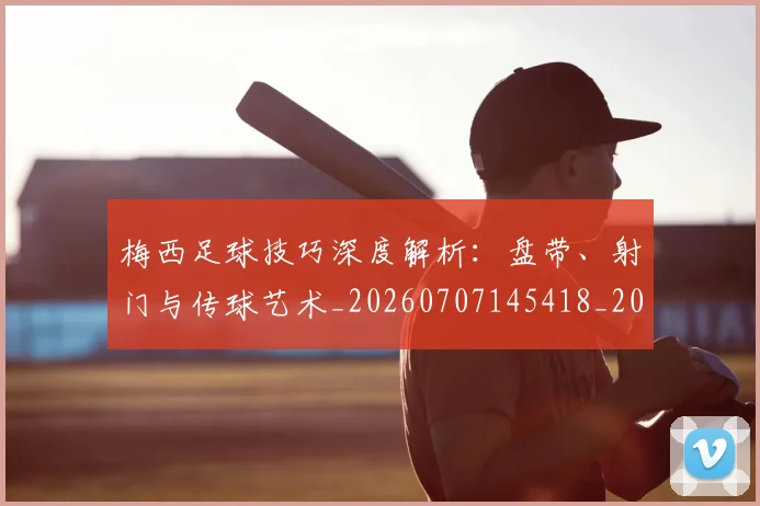 梅西足球技巧深度解析：盘带、射门与传球艺术_20260707145418_20260731182615