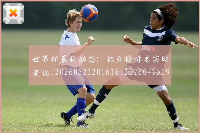 世界杯最新动态：积分榜排名实时变化_20260521201616_20260715191359