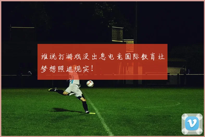 谁说打游戏没出息电竞国际教育让梦想照进现实!
