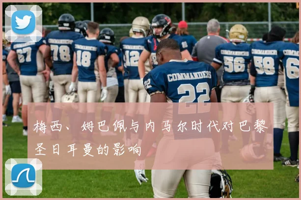 梅西、姆巴佩与内马尔时代对巴黎圣日耳曼的影响