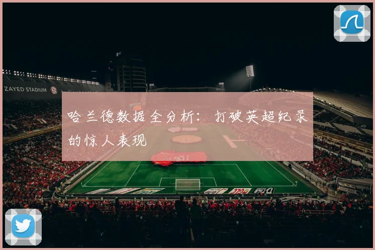 哈兰德数据全分析：打破英超纪录的惊人表现