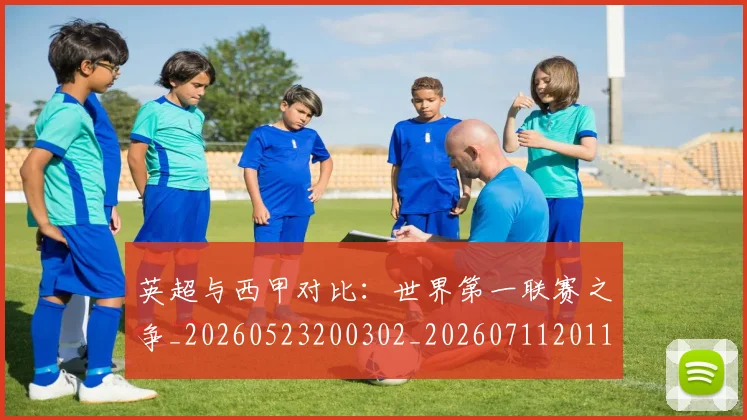 英超与西甲对比：世界第一联赛之争_20260523200302_20260711201114