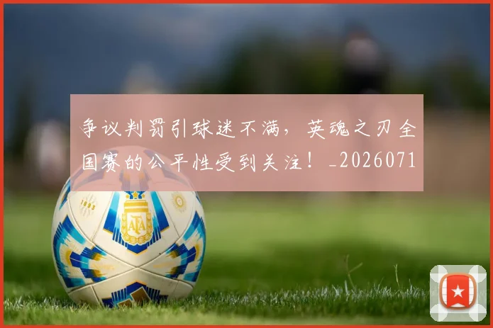 争议判罚引球迷不满,英魂之刃全国赛的公平性受到关注!_20260716192823