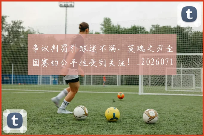 争议判罚引球迷不满,英魂之刃全国赛的公平性受到关注!_20260716192823
