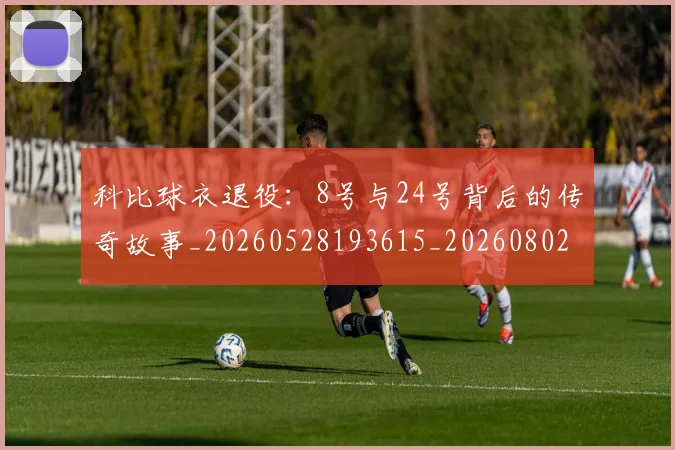 科比球衣退役：8号与24号背后的传奇故事_20260528193615_20260802165458