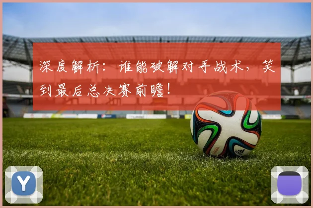 深度解析:谁能破解对手战术,笑到最后总决赛前瞻!