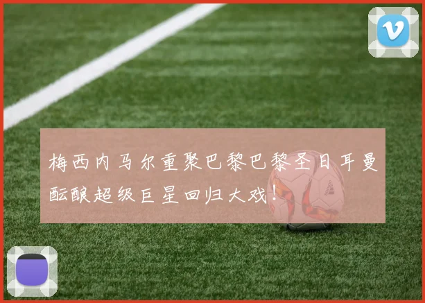 梅西内马尔重聚巴黎巴黎圣日耳曼酝酿超级巨星回归大戏！