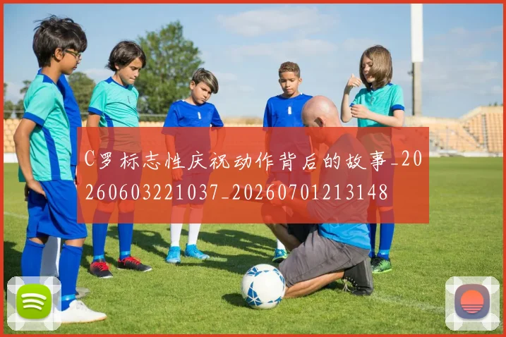 C罗标志性庆祝动作背后的故事_20260603221037_20260701213148