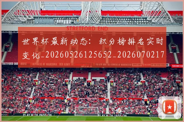 世界杯最新动态：积分榜排名实时变化_20260526125652_20260702174244_20260715191401