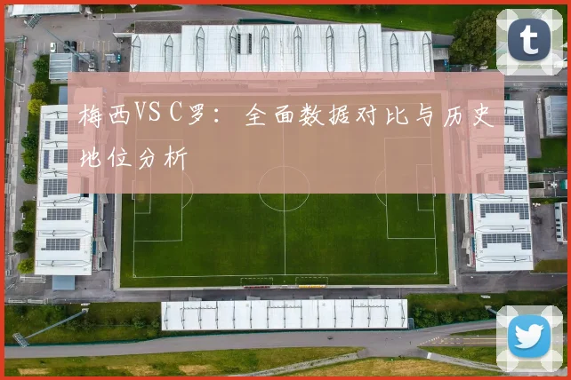 梅西VS C罗:全面数据对比与历史地位分析