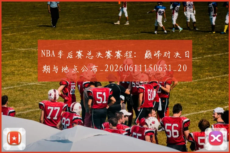 NBA季后赛总决赛赛程：巅峰对决日期与地点公布_20260611150631_20260702164822