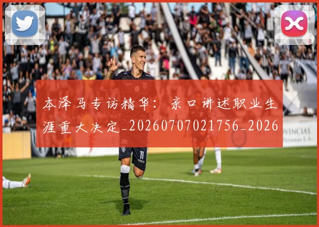 本泽马专访精华：亲口讲述职业生涯重大决定_20260707021756_20260731174158