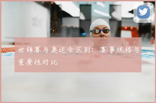 世锦赛与奥运会区别:赛事规格与重要性对比
