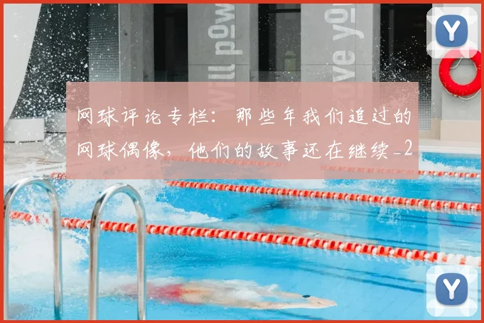 网球评论专栏:那些年我们追过的网球偶像,他们的故事还在继续_20260803143545