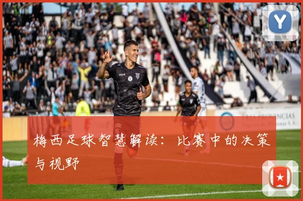 梅西足球智慧解读：比赛中的决策与视野