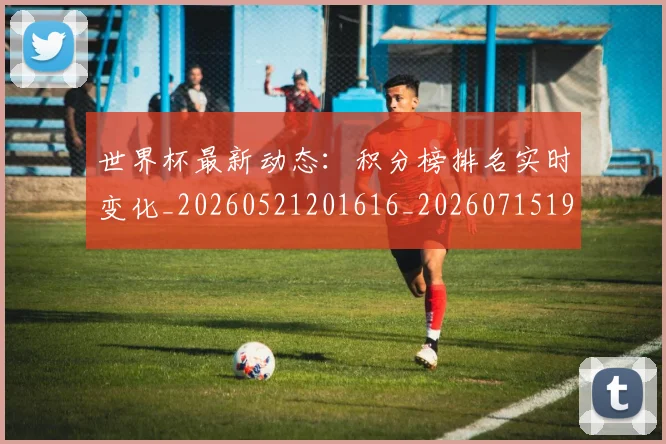 世界杯最新动态：积分榜排名实时变化_20260521201616_20260715191359
