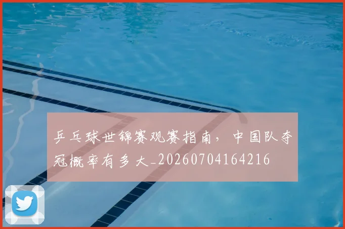 乒乓球世锦赛观赛指南，中国队夺冠概率有多大_20260704164216