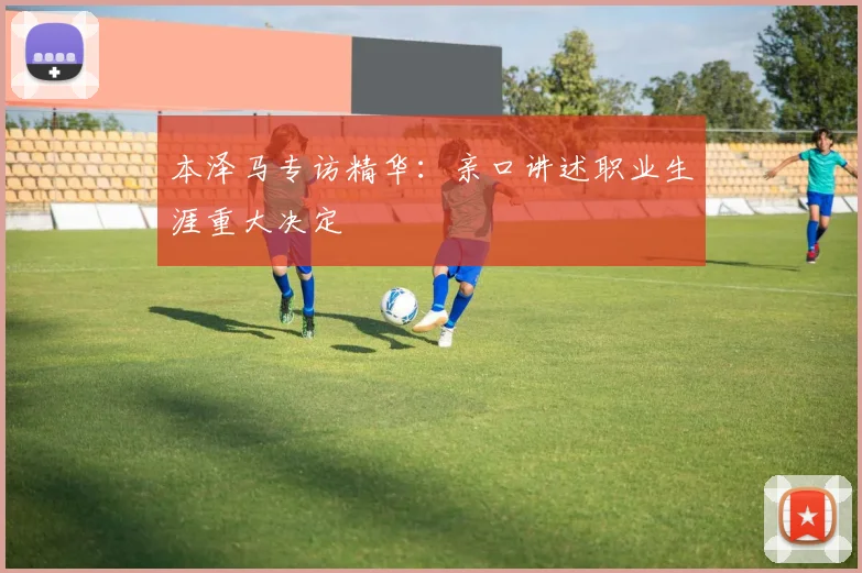 本泽马专访精华：亲口讲述职业生涯重大决定