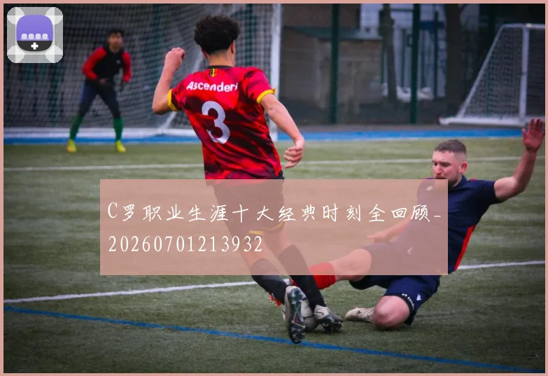 C罗职业生涯十大经典时刻全回顾_20260701213932