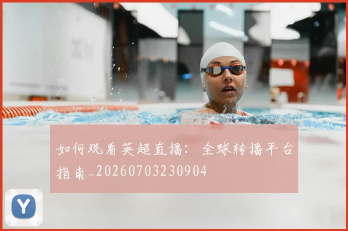 如何观看英超直播：全球转播平台指南_20260703230904