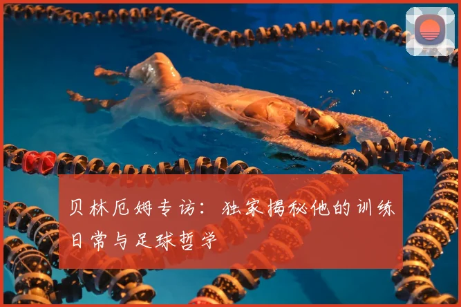 贝林厄姆专访:独家揭秘他的训练日常与足球哲学