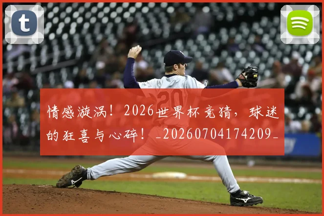 情感漩涡！2026世界杯竞猜，球迷的狂喜与心碎！_20260704174209_20260723172443