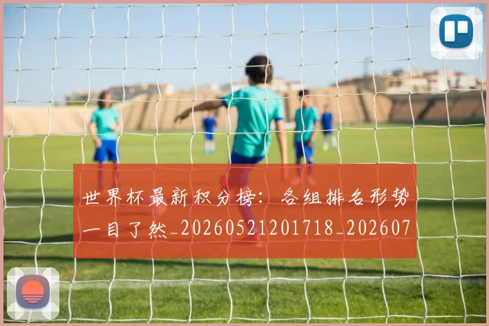 世界杯最新积分榜:各组排名形势一目了然_20260521201718_20260702195808