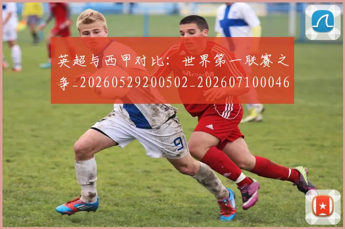 英超与西甲对比:世界第一联赛之争_20260529200502_20260710004637