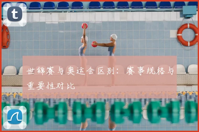 世锦赛与奥运会区别:赛事规格与重要性对比