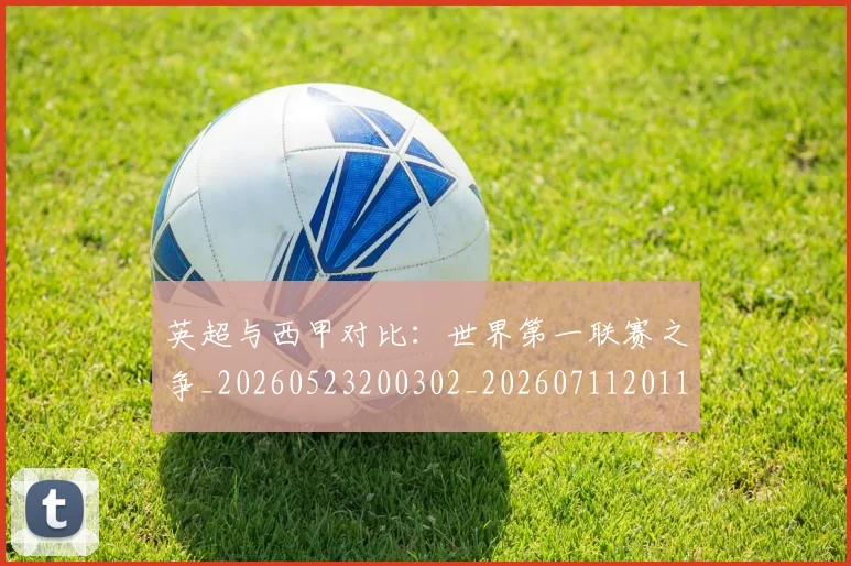 英超与西甲对比：世界第一联赛之争_20260523200302_20260711201114